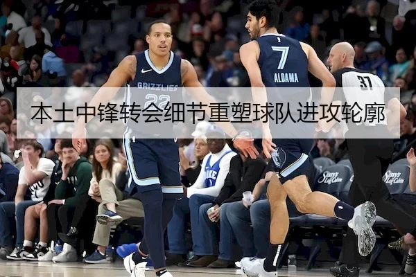 本土中锋转会细节重塑球队进攻轮廓