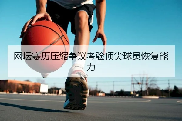 网坛赛历压缩争议考验顶尖球员恢复能力